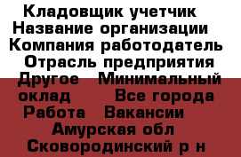 Кладовщик-учетчик › Название организации ­ Компания-работодатель › Отрасль предприятия ­ Другое › Минимальный оклад ­ 1 - Все города Работа » Вакансии   . Амурская обл.,Сковородинский р-н